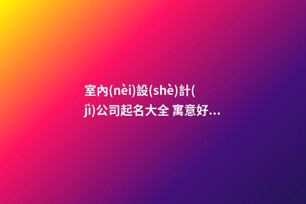 室內(nèi)設(shè)計(jì)公司起名大全 寓意好的裝修公司名字-名學(xué)網(wǎng)-第1張-公司起名-玄機(jī)派